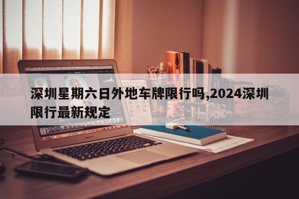 深圳星期六日外地车牌限行吗,2024深圳限行最新规定-第1张图片-心情日记篇