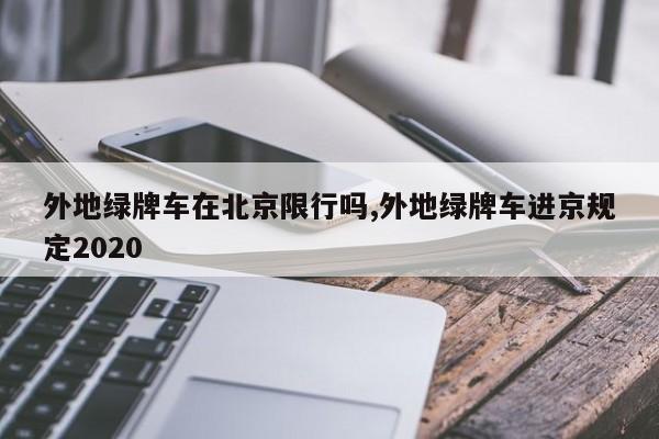 外地绿牌车在北京限行吗,外地绿牌车进京规定2020-第1张图片-心情日记篇