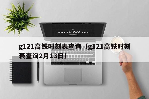 g121高铁时刻表查询（g121高铁时刻表查询2月13日）-第1张图片-心情日记篇