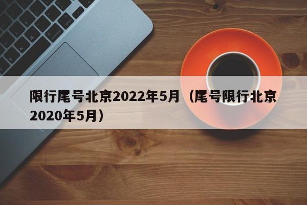 限行尾号北京2022年5月（尾号限行北京2020年5月）-第1张图片-心情日记篇