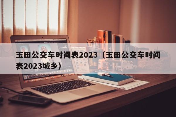 玉田公交车时间表2023（玉田公交车时间表2023城乡）-第1张图片-心情日记篇