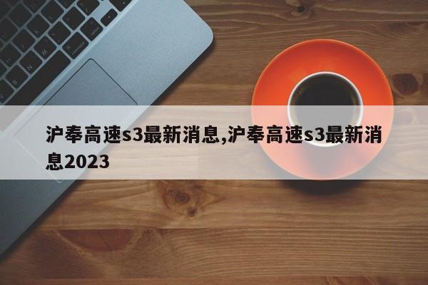 沪奉高速s3最新消息,沪奉高速s3最新消息2023-第1张图片-心情日记篇