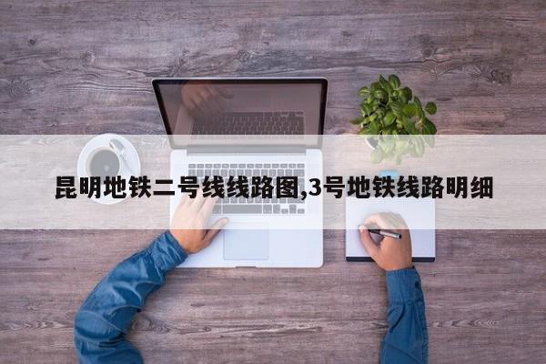 昆明地铁二号线线路图,3号地铁线路明细-第1张图片-心情日记篇