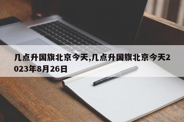 几点升国旗北京今天,几点升国旗北京今天2023年8月26日-第1张图片-心情日记篇