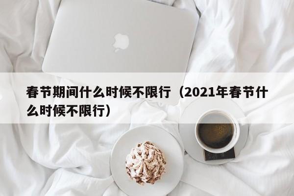 春节期间什么时候不限行（2021年春节什么时候不限行）-第1张图片-心情日记篇