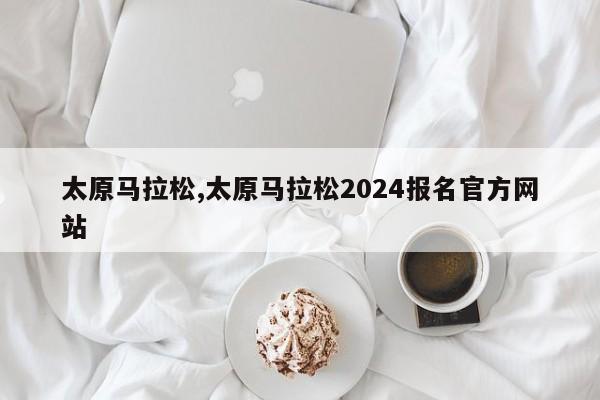 太原马拉松,太原马拉松2024报名官方网站-第1张图片-心情日记篇