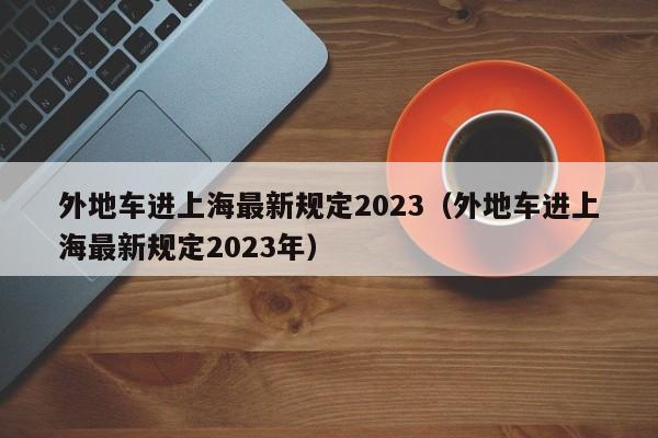 外地车进上海最新规定2023（外地车进上海最新规定2023年）-第1张图片-心情日记篇