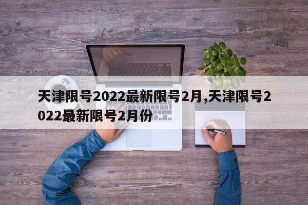 天津限号2022最新限号2月,天津限号2022最新限号2月份-第1张图片-心情日记篇