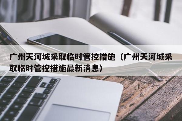 广州天河城采取临时管控措施（广州天河城采取临时管控措施最新消息）-第1张图片-心情日记篇