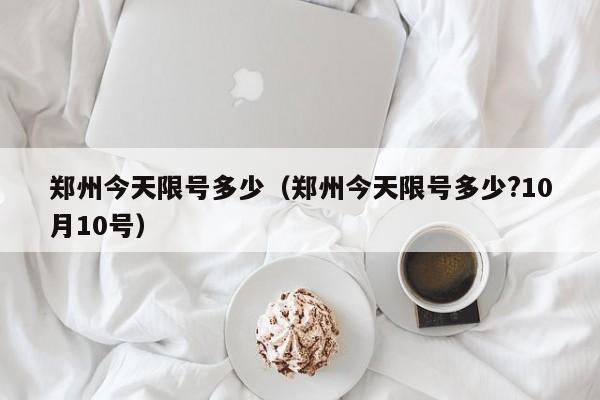 郑州今天限号多少（郑州今天限号多少?10月10号）-第1张图片-心情日记篇