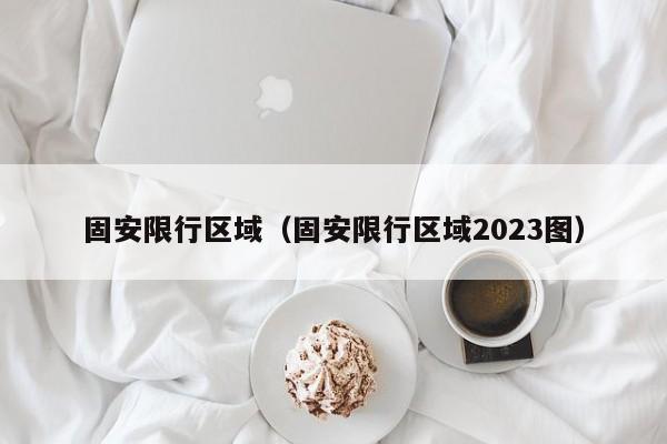 固安限行区域（固安限行区域2023图）-第1张图片-心情日记篇