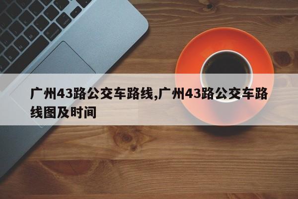 广州43路公交车路线,广州43路公交车路线图及时间-第1张图片-心情日记篇