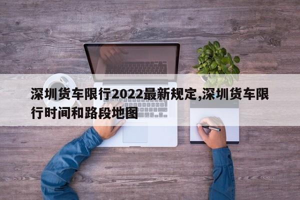 深圳货车限行2022最新规定,深圳货车限行时间和路段地图-第1张图片-心情日记篇