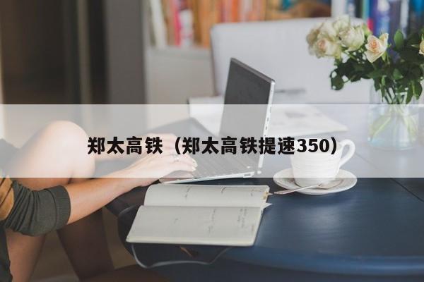 郑太高铁（郑太高铁提速350）-第1张图片-心情日记篇