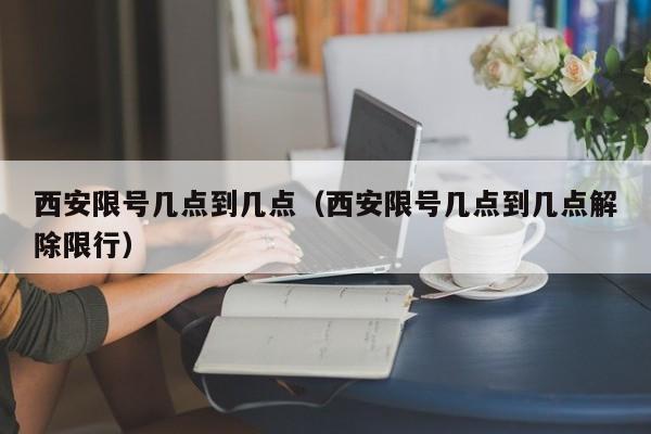 西安限号几点到几点（西安限号几点到几点解除限行）-第1张图片-心情日记篇