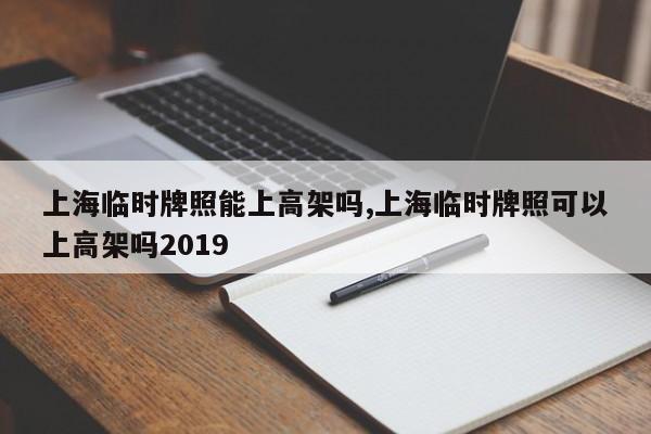 上海临时牌照能上高架吗,上海临时牌照可以上高架吗2019-第1张图片-心情日记篇