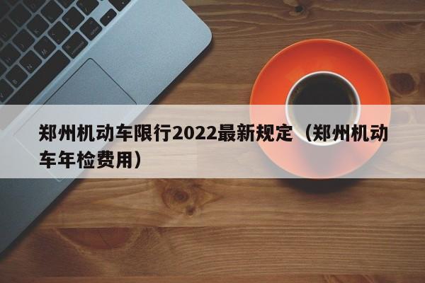 郑州机动车限行2022最新规定（郑州机动车年检费用）-第1张图片-心情日记篇