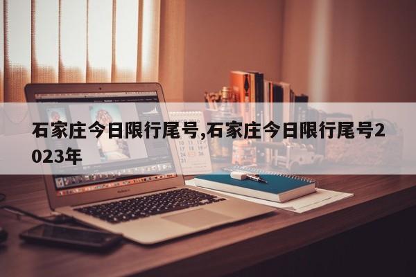 石家庄今日限行尾号,石家庄今日限行尾号2023年-第1张图片-心情日记篇