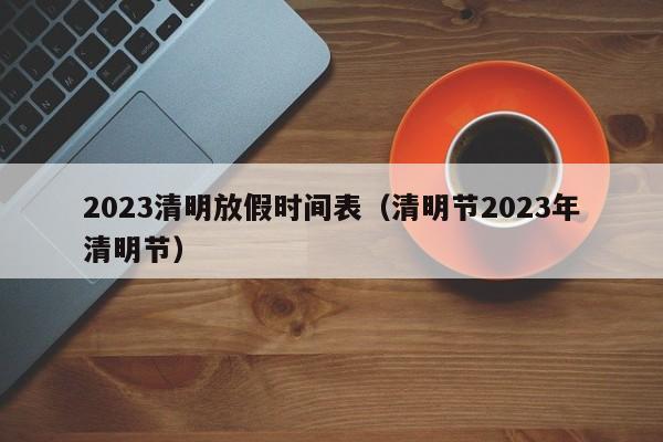 2023清明放假时间表（清明节2023年清明节）-第1张图片-心情日记篇