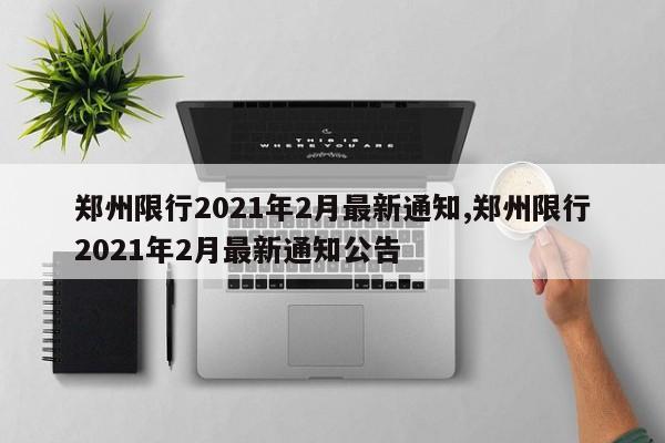 郑州限行2021年2月最新通知,郑州限行2021年2月最新通知公告-第1张图片-心情日记篇