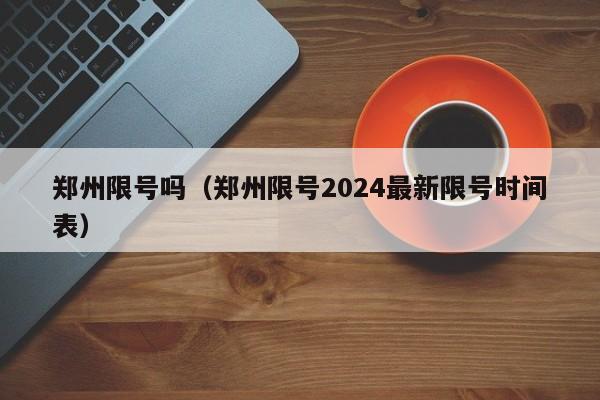 郑州限号吗（郑州限号2024最新限号时间表）-第1张图片-心情日记篇