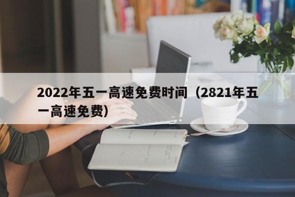 2022年五一高速免费时间（2821年五一高速免费）-第1张图片-心情日记篇