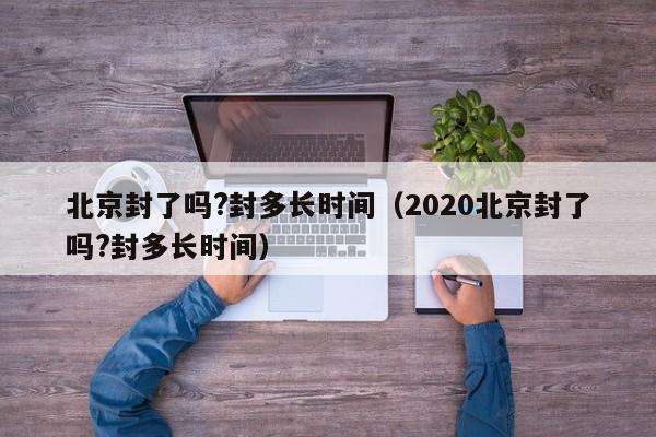 北京封了吗?封多长时间（2020北京封了吗?封多长时间）-第1张图片-心情日记篇