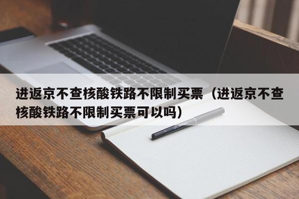 进返京不查核酸铁路不限制买票（进返京不查核酸铁路不限制买票可以吗）-第1张图片-心情日记篇