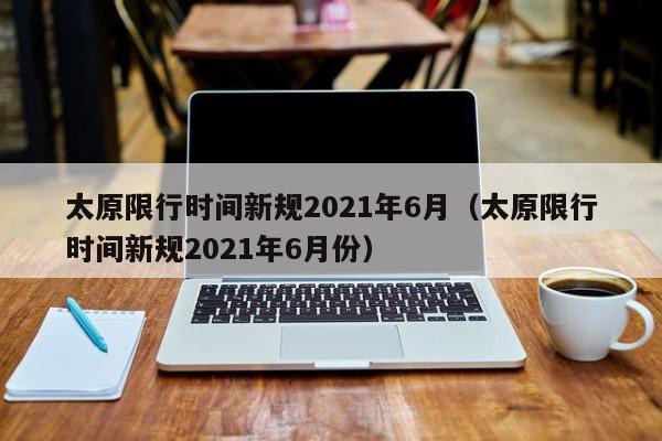 太原限行时间新规2021年6月（太原限行时间新规2021年6月份）-第1张图片-心情日记篇