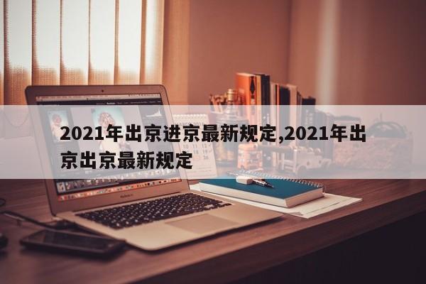 2021年出京进京最新规定,2021年出京出京最新规定-第1张图片-心情日记篇