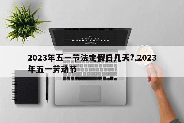 2023年五一节法定假日几天?,2023年五一劳动节-第1张图片-心情日记篇