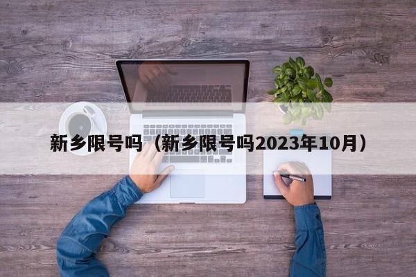 新乡限号吗（新乡限号吗2023年10月）-第1张图片-心情日记篇