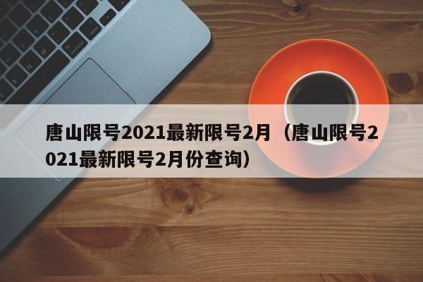 唐山限号2021最新限号2月（唐山限号2021最新限号2月份查询）-第1张图片-心情日记篇