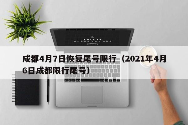 成都4月7日恢复尾号限行（2021年4月6日成都限行尾号）-第1张图片-心情日记篇