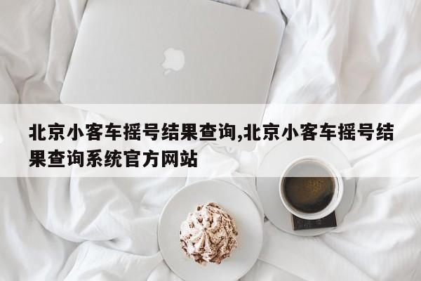 北京小客车摇号结果查询,北京小客车摇号结果查询系统官方网站-第1张图片-心情日记篇