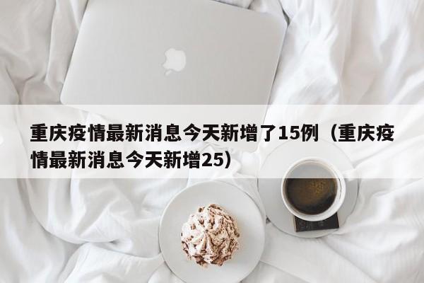 重庆疫情最新消息今天新增了15例（重庆疫情最新消息今天新增25）-第1张图片-心情日记篇