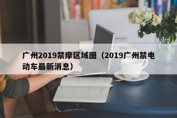 广州2019禁摩区域图（2019广州禁电动车最新消息）-第1张图片-心情日记篇