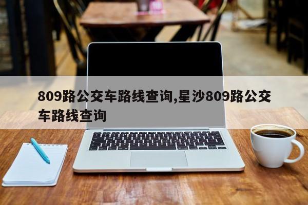 809路公交车路线查询,星沙809路公交车路线查询-第1张图片-心情日记篇