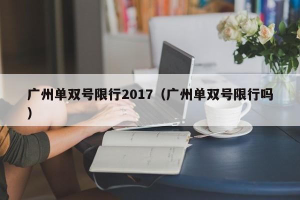 广州单双号限行2017（广州单双号限行吗）-第1张图片-心情日记篇