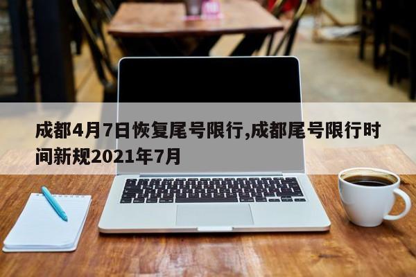 成都4月7日恢复尾号限行,成都尾号限行时间新规2021年7月-第1张图片-心情日记篇