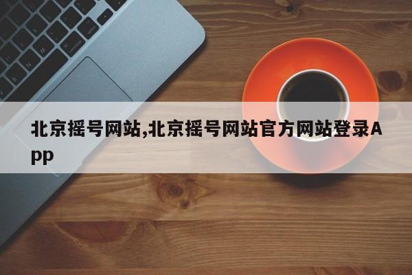 北京摇号网站,北京摇号网站官方网站登录App-第1张图片-心情日记篇