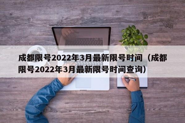 成都限号2022年3月最新限号时间（成都限号2022年3月最新限号时间查询）-第1张图片-心情日记篇