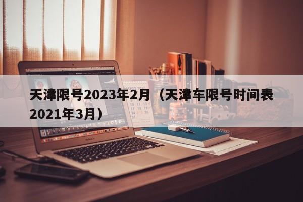 天津限号2023年2月（天津车限号时间表2021年3月）-第1张图片-心情日记篇