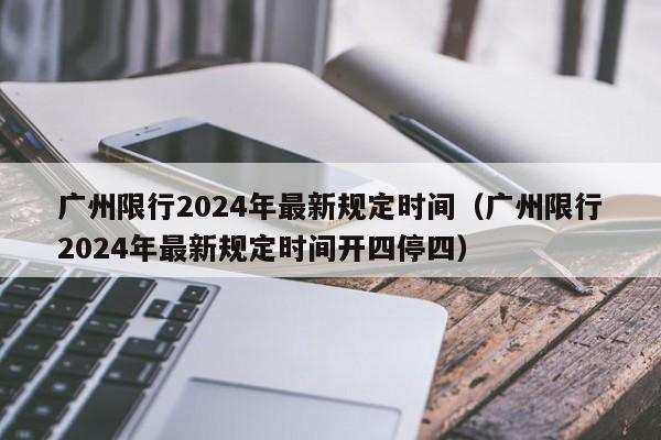 广州限行2024年最新规定时间（广州限行2024年最新规定时间开四停四）-第1张图片-心情日记篇