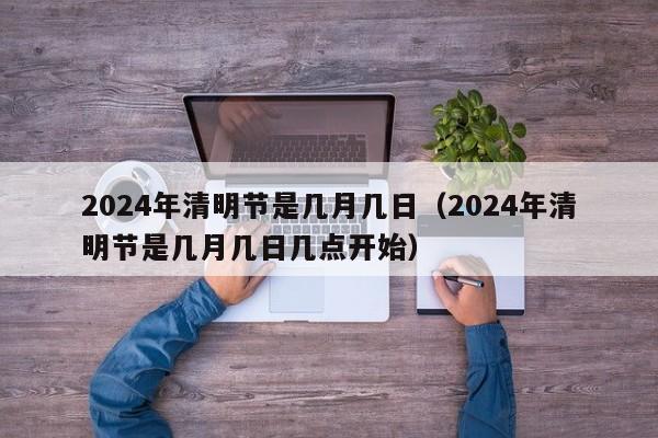 2024年清明节是几月几日（2024年清明节是几月几日几点开始）-第1张图片-心情日记篇