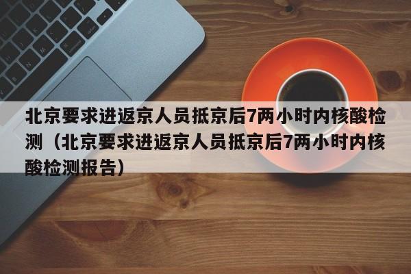 北京要求进返京人员抵京后7两小时内核酸检测（北京要求进返京人员抵京后7两小时内核酸检测报告）-第1张图片-心情日记篇