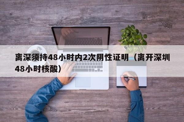 离深须持48小时内2次阴性证明（离开深圳48小时核酸）-第1张图片-心情日记篇