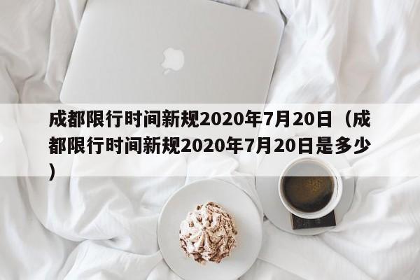 成都限行时间新规2020年7月20日（成都限行时间新规2020年7月20日是多少）-第1张图片-心情日记篇