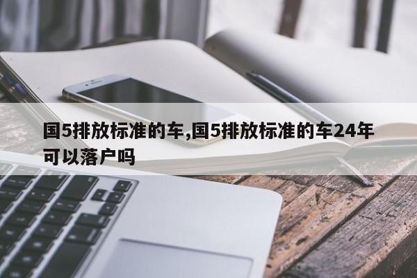 国5排放标准的车,国5排放标准的车24年可以落户吗-第1张图片-心情日记篇