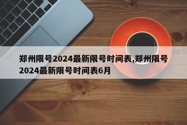 郑州限号2024最新限号时间表,郑州限号2024最新限号时间表6月-第1张图片-心情日记篇